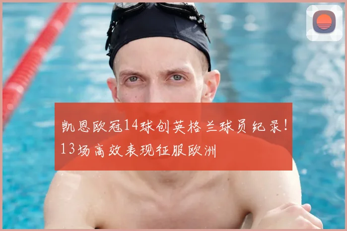 凯恩欧冠14球创英格兰球员纪录！13场高效表现征服欧洲