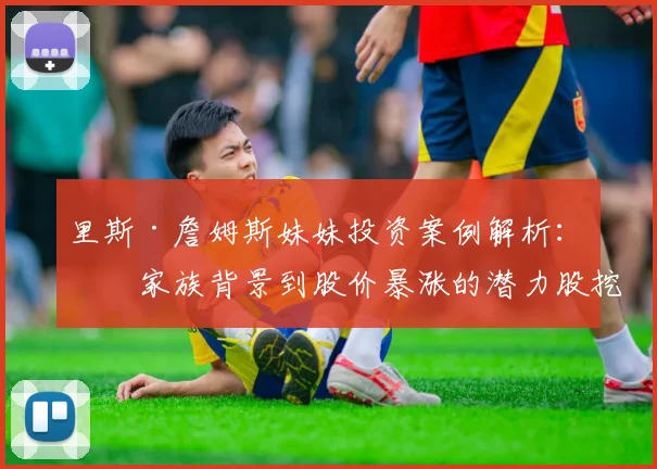 里斯·詹姆斯妹妹投资案例解析：从家族背景到股价暴涨的潜力股挖掘方法