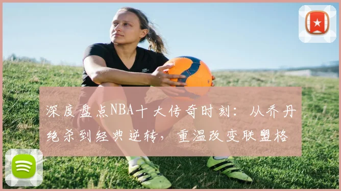 深度盘点NBA十大传奇时刻:从乔丹绝杀到经典逆转,重温改变联盟格局的瞬间