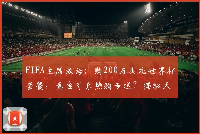 FIFA主席放话：购200万美元世界杯套餐，竟含可乐热狗专送？揭秘天价球票隐藏福利