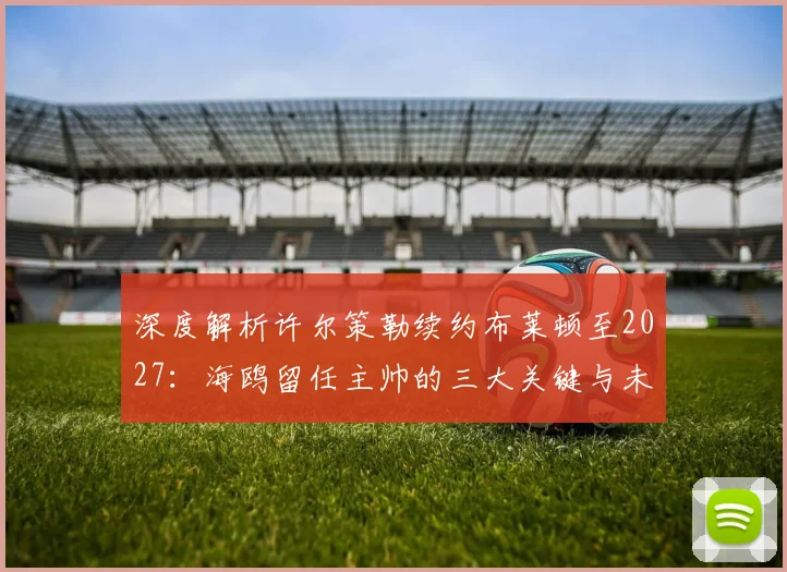 深度解析许尔策勒续约布莱顿至2027：海鸥留任主帅的三大关键与未来展望
