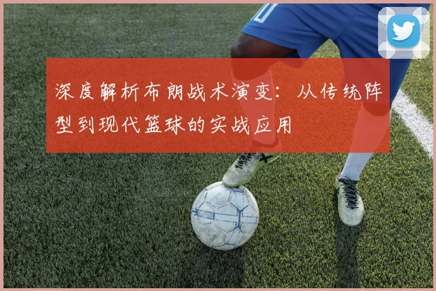 深度解析布朗战术演变：从传统阵型到现代篮球的实战应用