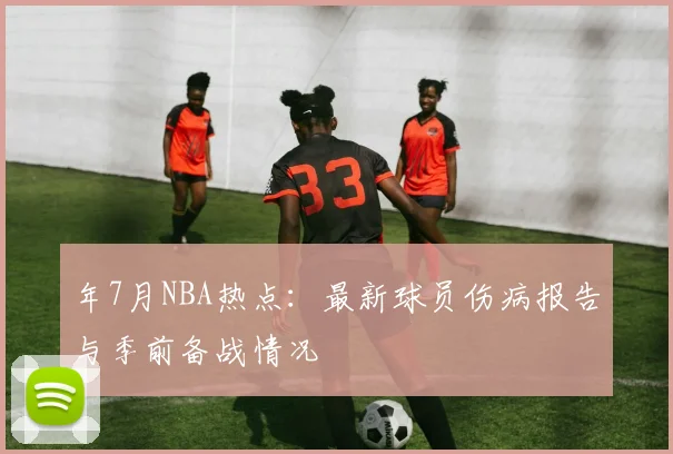 年7月NBA热点：最新球员伤病报告与季前备战情况
