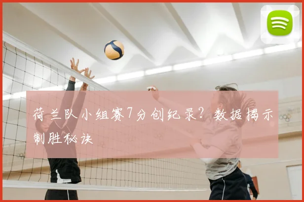 荷兰队小组赛7分创纪录？数据揭示制胜秘诀
