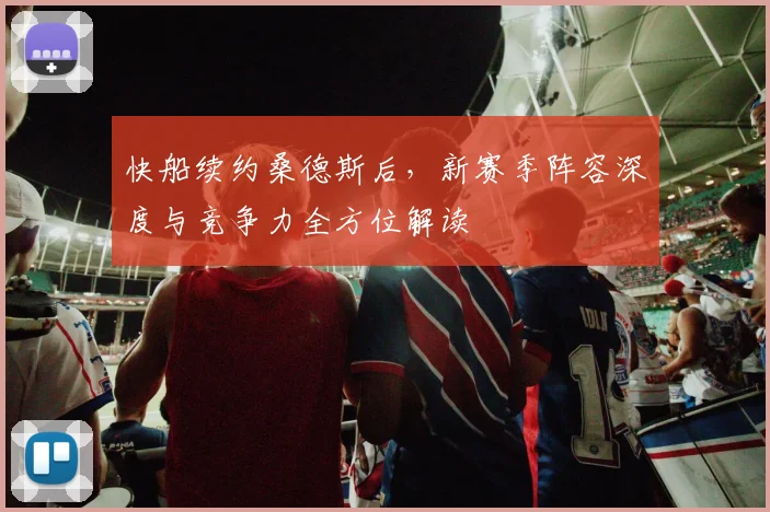 快船续约桑德斯后，新赛季阵容深度与竞争力全方位解读