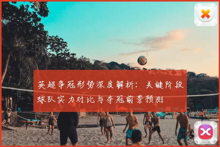 英超争冠形势深度解析：关键阶段球队实力对比与夺冠前景预测