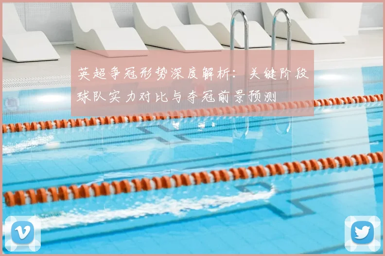 英超争冠形势深度解析：关键阶段球队实力对比与夺冠前景预测