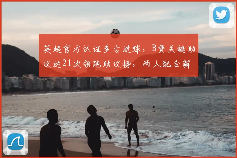 英超官方认证多古进球，B费关键助攻达21次领跑助攻榜，两人配合解读